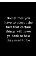 Sometimes you have to accept the fact that certain things will never go back to how they used to be.: Motivational Notebook Journal for women, men, girls, boys, adults, teens, 6x9 100 college ruled lined paper, for sales success, entrepreneurs, athle