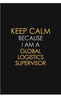 Keep Calm Because I Am A Global Logistics Supervisor
