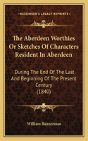 Aberdeen Worthies Or Sketches Of Characters Resident In Aberdeen: During The End Of The Last And Beginning Of The Present Century (1840)