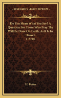 Do You Mean What You Say? A Question For Those Who Pray Thy Will Be Done On Earth, As It Is In Heaven (1870)