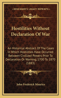 Hostilities Without Declaration Of War: An Historical Abstract Of The Cases In Which Hostilities Have Occurred Between Civilized Powers Prior To Declaration Or Warning, 1700 To 1870 (1883)