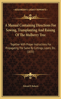 A Manual Containing Directions For Sowing, Transplanting And Raising Of The Mulberry Tree: Together With Proper Instructions For Propagating The Same By Cuttings, Layers, Etc. (1835)
