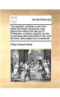 Question, Whether a Jew, Born Within the British Dominions, Was, Before the Making the Late Act of Parliament, a Person Capable, by Law, to Purchase and Hold Lands to Him, and His Heirs, Fairly Stated and Considered