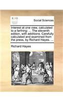 Interest at one view, calculated to a farthing: ... The eleventh edition, with additions. Carefully calculated and examined from the press, by Richard Hayes. ...