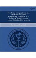 Teachers' Perspectives and Attitudes Towards Integrating Students with Learning Disabilities in Regular Saudi Public Schools