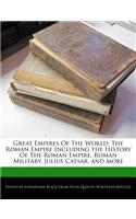 Great Empires of the World: The Roman Empire Including the History of the Roman Empire, Roman Military, Julius Caesar, and More