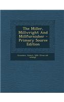 The Miller, Millwright and Millfurnisher - Primary Source Edition