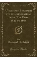 A Visionary Biography and Communications from God, from 1824 to 1863 (Classic Reprint)