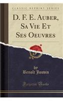 D. F. E. Auber, Sa Vie Et Ses Oeuvres (Classic Reprint)