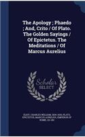 The Apology; Phaedo; And, Crito / Of Plato. The Golden Sayings / Of Epictetus. The Meditations / Of Marcus Aurelius