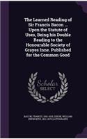 The Learned Reading of Sir Francis Bacon ... Upon the Statute of Uses, Being his Double Reading to the Honourable Society of Grayes Inne. Published for the Common Good