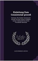 Einleitung Zum Consistorial-proceß: Darinnen, Wie Solcher Consistorial-proceß Von Dem Sonst In Anderen Sachen Gebräuchlichen Modo Procedendi Abweiche