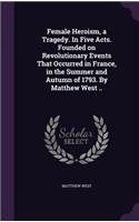 Female Heroism, a Tragedy. In Five Acts. Founded on Revolutionary Events That Occurred in France, in the Summer and Autumn of 1793. By Matthew West ..