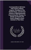 Correspondence Between John Quincy Adams, Esquire, President of the United States, and Several Citizens of Massachusetts Concerning the Charge of a Design to Dissolve the Union Alleged to Have Existed in That State: (English)