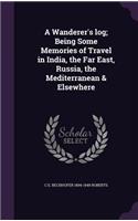 A Wanderer's Log; Being Some Memories of Travel in India, the Far East, Russia, the Mediterranean & Elsewhere