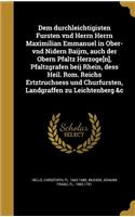 Dem Durchleichtigisten Fu Rsten Vnd Herrn Herrn Maximilian Emmanuel in Ober- Vnd Nidern Baijrn, Auch Der Obern Pfaltz Herzoge[n], Pfaltzgrafen Beij Rhein, Dess Heil. Ro M. Reichs Ertztruchsess Und Churfu Rsten, Landgraffen Zu Leichtenberg &C