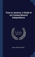 Tune in, America. A Study of our Coming Musical Independence