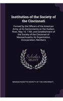 Institution of the Society of the Cincinnati: Formed by the Officers of the American Army, at its Cantonments on the Hudson River, May 10, 1783; and Establishment of the Society of the Cincinnat