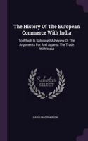 The History Of The European Commerce With India: To Which Is Subjoined A Review Of The Arguments For And Against The Trade With India