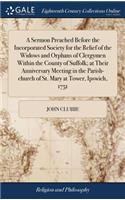 A Sermon Preached Before the Incorporated Society for the Relief of the Widows and Orphans of Clergymen Within the County of Suffolk; At Their Anniversary Meeting in the Parish-Church of St. Mary at Tower, Ipswich, 1751