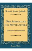 Der Aberglaube Des Mittelalters: Ein Beitrag Zur Culturgeschichte (Classic Reprint)