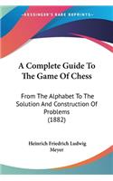 Complete Guide To The Game Of Chess: From The Alphabet To The Solution And Construction Of Problems (1882)