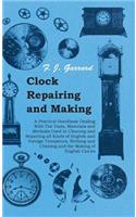 Clock Repairing and Making - A Practical Handbook Dealing With The Tools, Materials and Methods Used in Cleaning and Repairing All Kinds of English and Foreign Timepieces, Striking and Chiming and the Making of English Clocks