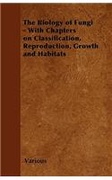 Biology of Fungi - With Chapters on Classification, Reproduction, Growth and Habitats