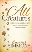 All Creatures: Life Lessons Learned From Some of God's Lesser Creatures(Morgan James Faith)