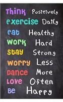 Think Positively. Exercise Daily. Eat Healthy. Work Hard. Stay Strong. Worry Less. Dance More. Love Often. Be Happy.: 6'' X 9'' Lined Notebook-Inspirational Quotes on Every Page, Journal & Diary 100 Pages