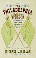 Philadelphia Irish: Nation, Culture, and the Rise of a Gaelic Public Sphere