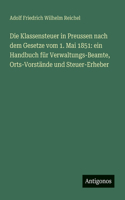 Die Klassensteuer in Preussen nach dem Gesetze vom 1. Mai 1851: ein Handbuch für Verwaltungs-Beamte, Orts-Vorstände und Steuer-Erheber