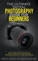 Ultimate Digital Photography Guide for Beginners: Basic Camera Rules And Essential Settings On The Art Of Image Composition