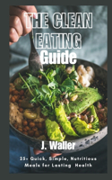 The Clean Eating Guide: 25+ Quick, Simple, Nutritious Meals for Lasting Health