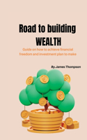 Road to Building Wealth: Guide on how to achieve financial freedom and investment plan to make