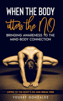 when the body utters the NO: bringing awareness to the mind-body connection.: listen to the body's no: and break free