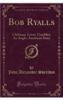 Bob Ryalls: Clubman, Lover, Gambler; An Anglo-American Story (Classic Reprint)