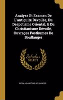 Analyse Et Examen De L'antiquité Dévoilée, Du Despotisme Oriental, & Du Christianisme Dévoilé, Ouvrages Posthumes De Boullanger