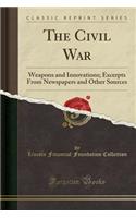 The Civil War: Weapons and Innovations; Excerpts from Newspapers and Other Sources (Classic Reprint)