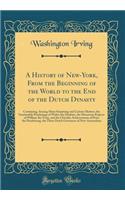 A History of New-York, From the Beginning of the World to the End of the Dutch Dynasty: Containing, Among Many Surprising and Curious Matters, the Unutterable Ponderings of Walter the Doubter, the Disastrous Projects of William the Testy, and the C
