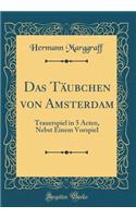 Das TÃ¤ubchen Von Amsterdam: Trauerspiel in 5 Acten, Nebst Einem Vorspiel (Classic Reprint)