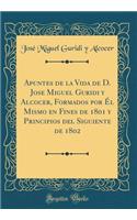 Apuntes de la Vida de D. Jose Miguel Guridi Y Alcocer, Formados Por ï¿½l Mismo En Fines de 1801 Y Principios del Siguiente de 1802 (Classic Reprint)