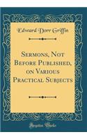 Sermons, Not Before Published, on Various Practical Subjects (Classic Reprint)