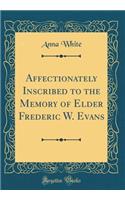 Affectionately Inscribed to the Memory of Elder Frederic W. Evans (Classic Reprint)