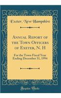 Annual Report of the Town Officers of Exeter, N. H: For the Town Fiscal Year Ending December 31, 1994 (Classic Reprint): For the Town Fiscal Year Ending December 31, 1994 (Classic Reprint)