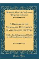 A History of the Mennonite Conference of Virginia and Its Work: With a Brief Biographical Sketch of Its Founders and Organizers (Classic Reprint)