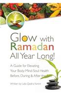 Glow with Ramadan All Year Long!: A Guide for Elevating Your Body-Mind-Soul Health Before, During & After the Fast