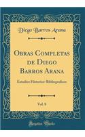 Obras Completas de Diego Barros Arana, Vol. 8: Estudios Historico-Bibliograficos (Classic Reprint): Estudios Historico-Bibliograficos (Classic Reprint)