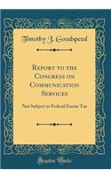 Report to the Congress on Communication Services: Not Subject to Federal Excise Tax (Classic Reprint): Not Subject to Federal Excise Tax (Classic Reprint)