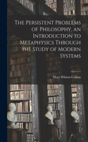 Persistent Problems of Philosophy, an Introduction to Metaphysics Through the Study of Modern Systems